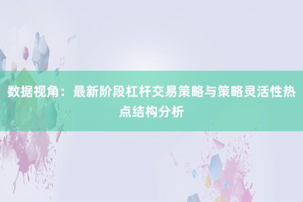 数据视角:最新阶段杠杆交易策略与策略灵活性热点结构分析