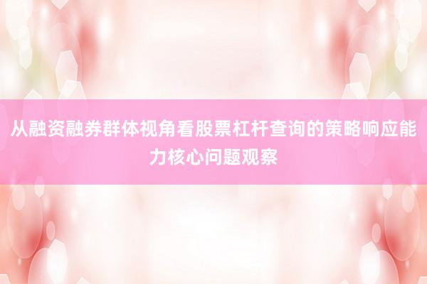 从融资融券群体视角看股票杠杆查询的策略响应能力核心问题观察