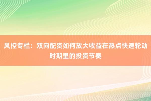 风控专栏:双向配资如何放大收益在热点快速轮动时期里的投资节奏