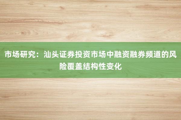 市场研究：汕头证券投资市场中融资融券频道的风险覆盖结构性变化