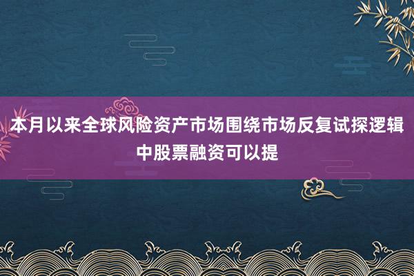本月以来全球风险资产市场围绕市场反复试探逻辑中股票融资可以提