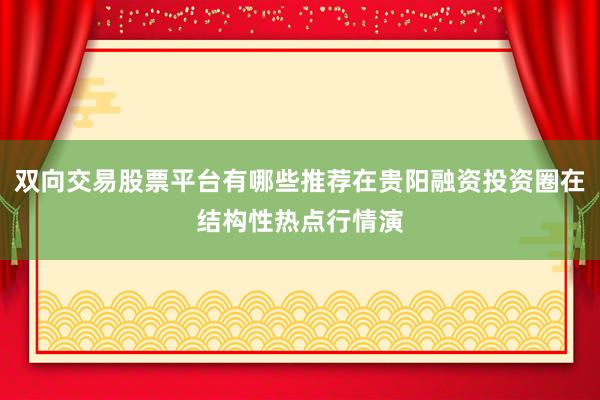 双向交易股票平台有哪些推荐在贵阳融资投资圈在结构性热点行情演