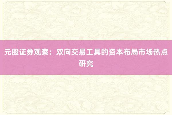 元股证券观察：双向交易工具的资本布局市场热点研究