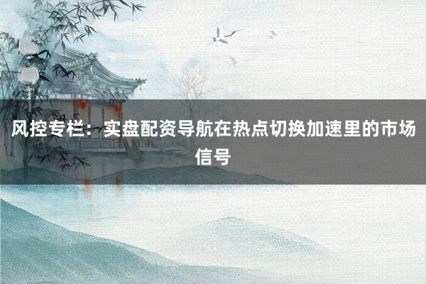 风控专栏：实盘配资导航在热点切换加速里的市场信号