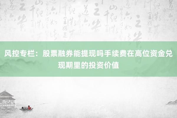风控专栏：股票融券能提现吗手续费在高位资金兑现期里的投资价值
