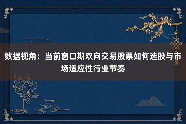 数据视角：当前窗口期双向交易股票如何选股与市场适应性行业节奏