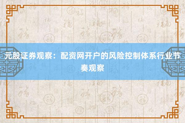 元股证券观察:配资网开户的风险控制体系行业节奏观察
