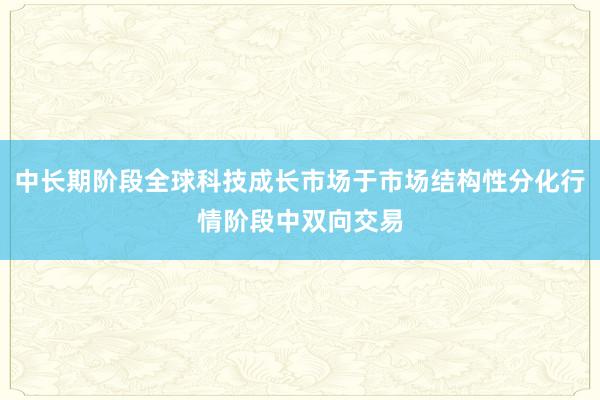 中长期阶段全球科技成长市场于市场结构性分化行情阶段中双向交易