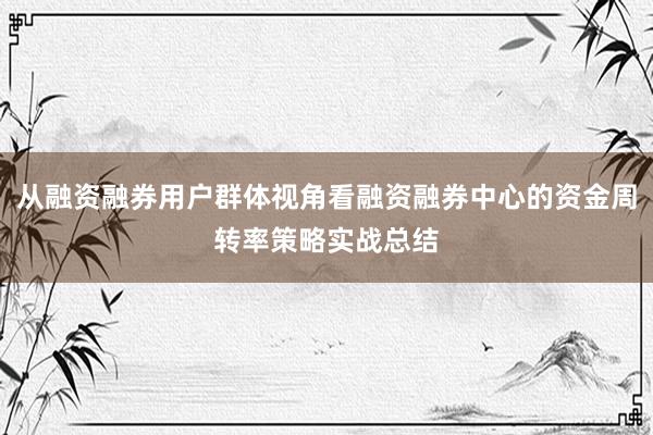从融资融券用户群体视角看融资融券中心的资金周转率策略实战总结