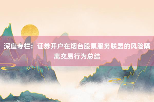 深度专栏：证券开户在烟台股票服务联盟的风险隔离交易行为总结