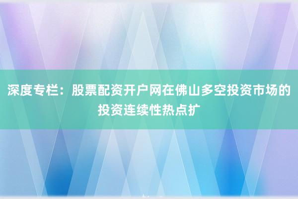 深度专栏：股票配资开户网在佛山多空投资市场的投资连续性热点扩