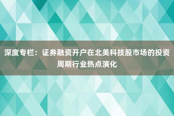 深度专栏：证券融资开户在北美科技股市场的投资周期行业热点演化