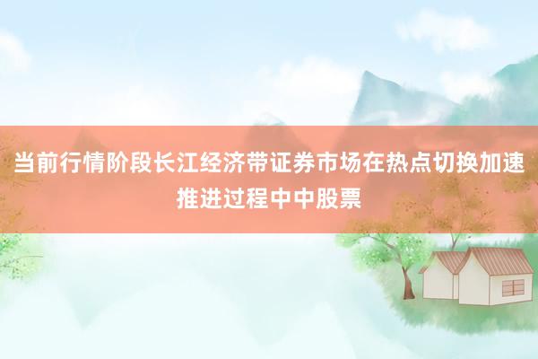 当前行情阶段长江经济带证券市场在热点切换加速推进过程中中股票