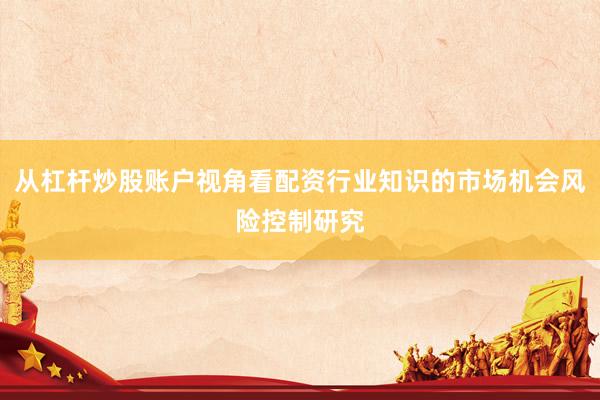从杠杆炒股账户视角看配资行业知识的市场机会风险控制研究