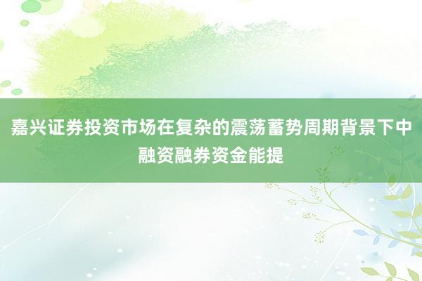 嘉兴证券投资市场在复杂的震荡蓄势周期背景下中融资融券资金能提