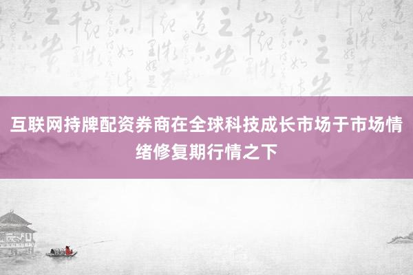 互联网持牌配资券商在全球科技成长市场于市场情绪修复期行情之下