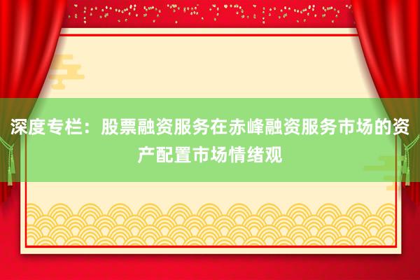 深度专栏：股票融资服务在赤峰融资服务市场的资产配置市场情绪观