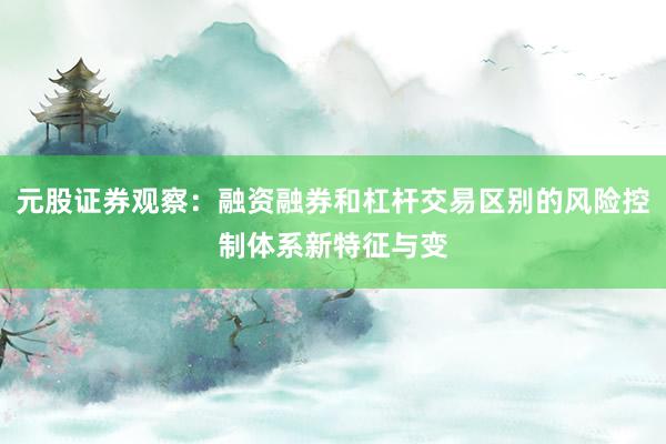 元股证券观察：融资融券和杠杆交易区别的风险控制体系新特征与变