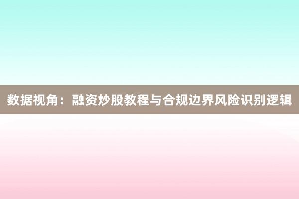 数据视角：融资炒股教程与合规边界风险识别逻辑