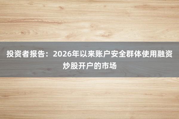 投资者报告：2026年以来账户安全群体使用融资炒股开户的市场