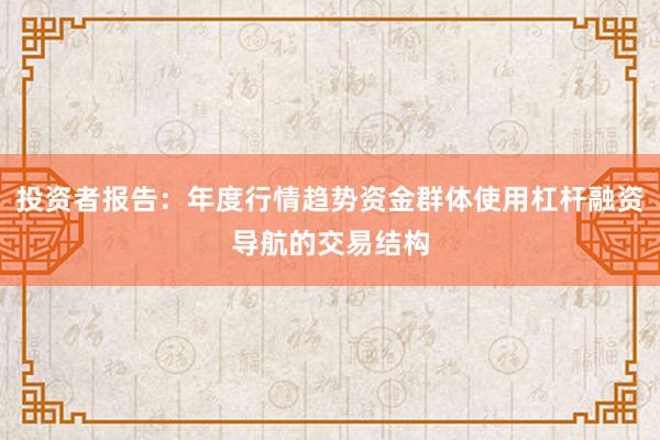 投资者报告:年度行情趋势资金群体使用杠杆融资导航的交易结构