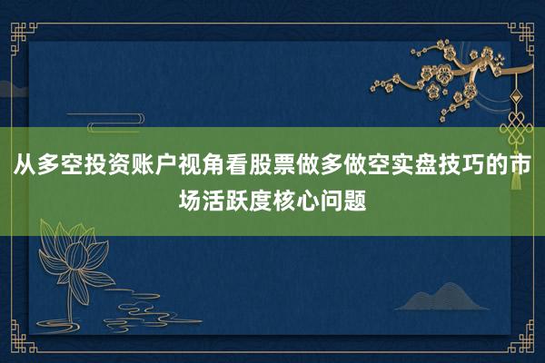 从多空投资账户视角看股票做多做空实盘技巧的市场活跃度核心问题