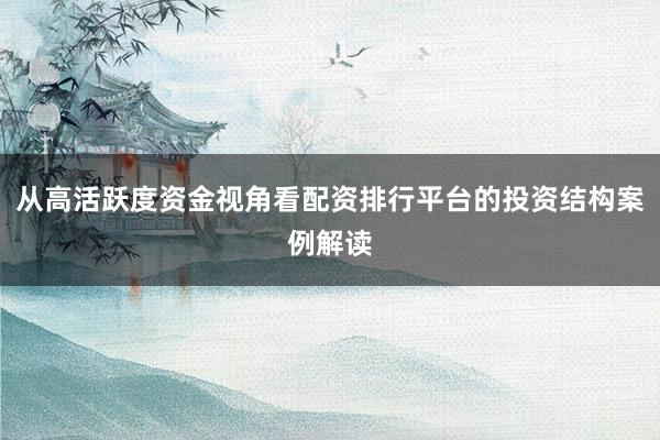 从高活跃度资金视角看配资排行平台的投资结构案例解读