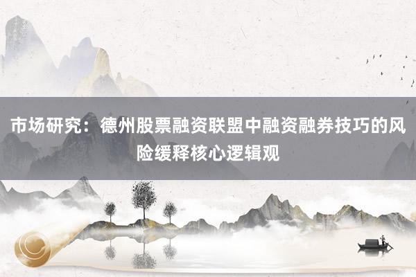 市场研究：德州股票融资联盟中融资融券技巧的风险缓释核心逻辑观