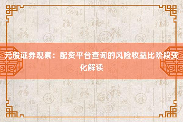 元股证券观察：配资平台查询的风险收益比阶段变化解读