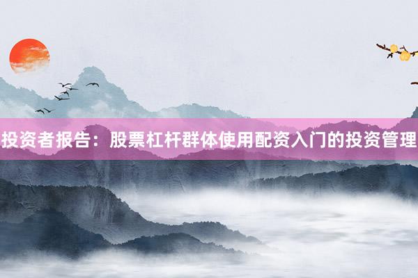 投资者报告:股票杠杆群体使用配资入门的投资管理