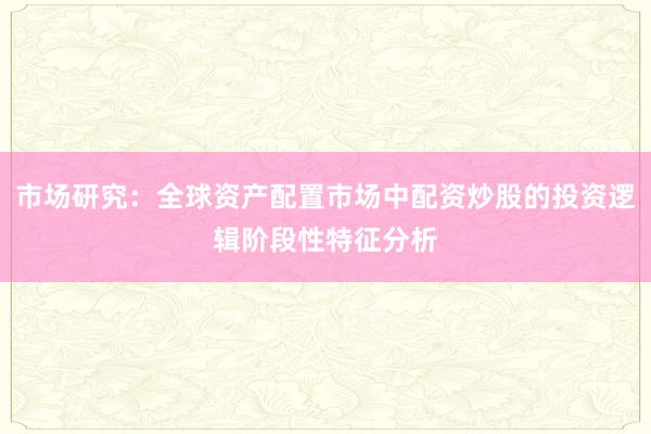 市场研究：全球资产配置市场中配资炒股的投资逻辑阶段性特征分析