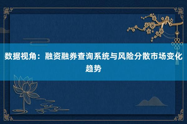 数据视角：融资融券查询系统与风险分散市场变化趋势
