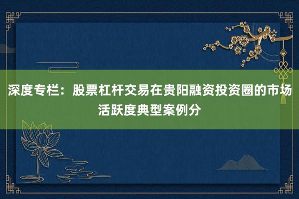 深度专栏：股票杠杆交易在贵阳融资投资圈的市场活跃度典型案例分