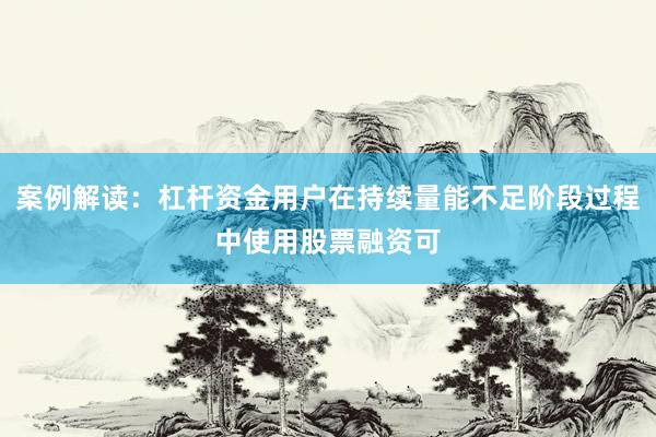 案例解读:杠杆资金用户在持续量能不足阶段过程中使用股票融资可
