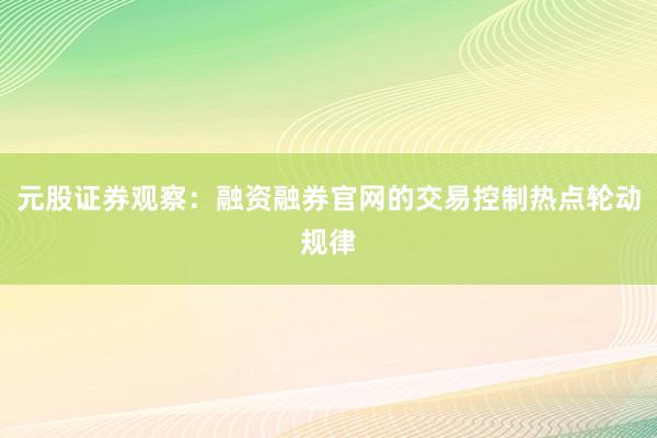 元股证券观察：融资融券官网的交易控制热点轮动规律