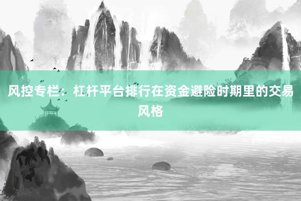 风控专栏：杠杆平台排行在资金避险时期里的交易风格