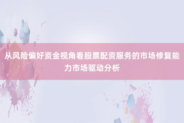 从风险偏好资金视角看股票配资服务的市场修复能力市场驱动分析