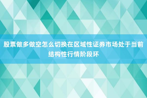股票做多做空怎么切换在区域性证券市场处于当前结构性行情阶段环