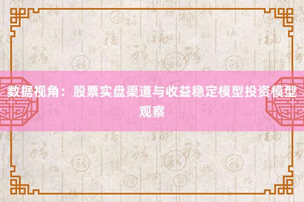 数据视角：股票实盘渠道与收益稳定模型投资模型观察