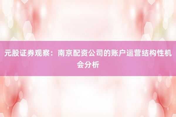 元股证券观察：南京配资公司的账户运营结构性机会分析