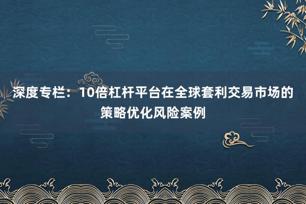 深度专栏：10倍杠杆平台在全球套利交易市场的策略优化风险案例