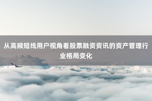 从高频短线用户视角看股票融资资讯的资产管理行业格局变化