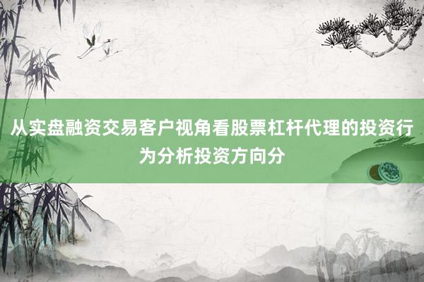 从实盘融资交易客户视角看股票杠杆代理的投资行为分析投资方向分