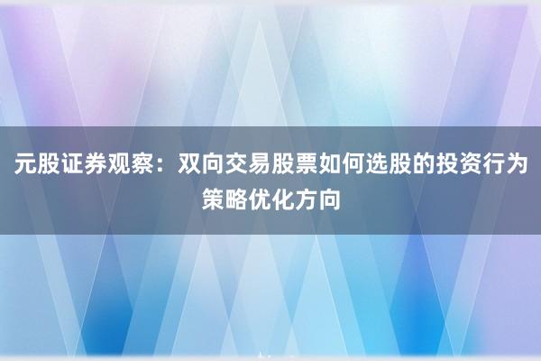 元股证券观察：双向交易股票如何选股的投资行为策略优化方向