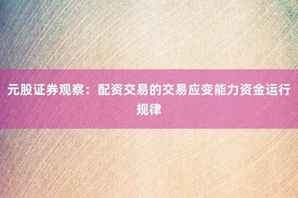 元股证券观察：配资交易的交易应变能力资金运行规律