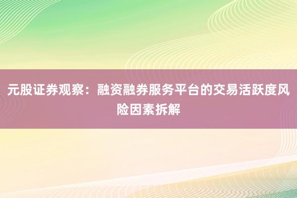 元股证券观察：融资融券服务平台的交易活跃度风险因素拆解