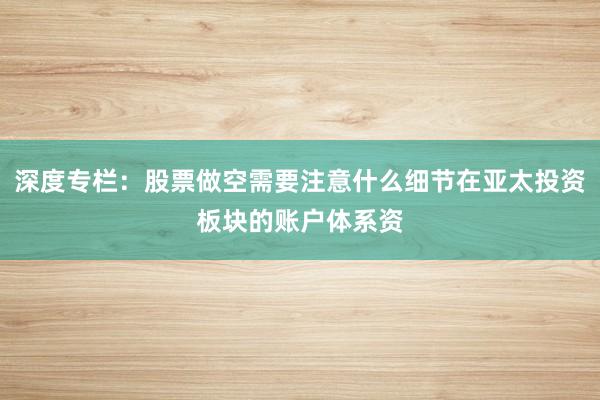 深度专栏：股票做空需要注意什么细节在亚太投资板块的账户体系资