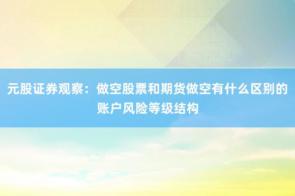 元股证券观察:做空股票和期货做空有什么区别的账户风险等级结构