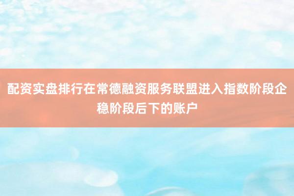 配资实盘排行在常德融资服务联盟进入指数阶段企稳阶段后下的账户