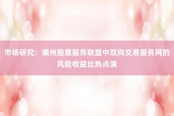 市场研究：潮州股票服务联盟中双向交易服务网的风险收益比热点演